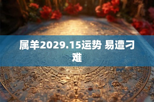 属羊2029.15运势 易遭刁难 属羊2029.15运势 易遭刁难