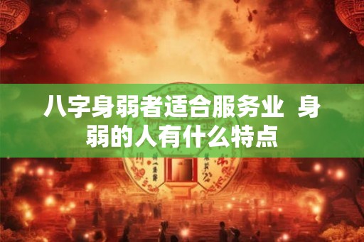 八字身弱者适合服务业  身弱的人有什么特点