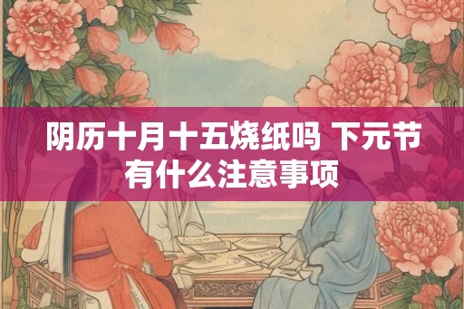 阴历十月十五烧纸吗 下元节有什么注意事项
