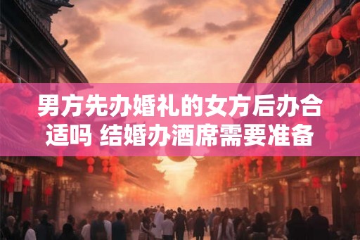 男方先办婚礼的女方后办合适吗 结婚办酒席需要准备什么东西