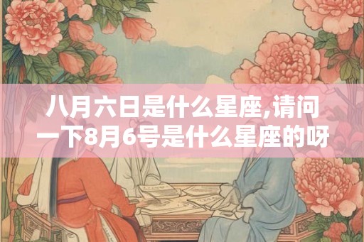 八月六日是什么星座,请问一下8月6号是什么星座的呀! 八月六日是什么星座,请问一下8月6号是什么星座的呀!