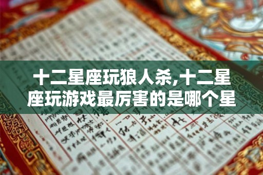 十二星座玩狼人杀,十二星座玩游戏最厉害的是哪个星座