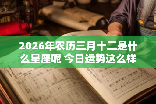 2026年农历三月十二是什么星座呢 今日运势这么样 2026年农历三月十二是什么星座呢 今日运势这么样