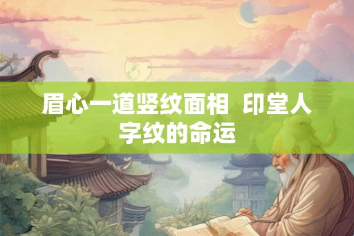 眉心一道竖纹面相  印堂人字纹的命运