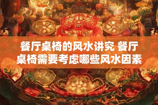 餐厅桌椅的风水讲究 餐厅桌椅需要考虑哪些风水因素