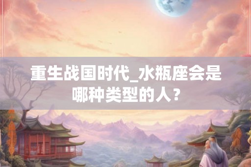 重生战国时代_水瓶座会是哪种类型的人？