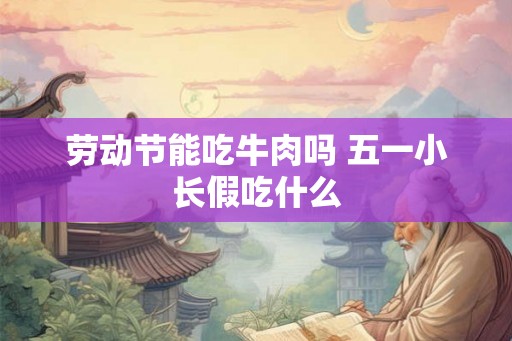 劳动节能吃牛肉吗 五一小长假吃什么