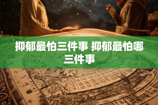 抑郁最怕三件事 抑郁最怕哪三件事