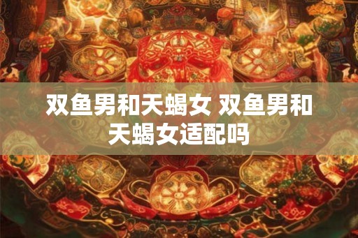 双鱼男和天蝎女 双鱼男和天蝎女适配吗