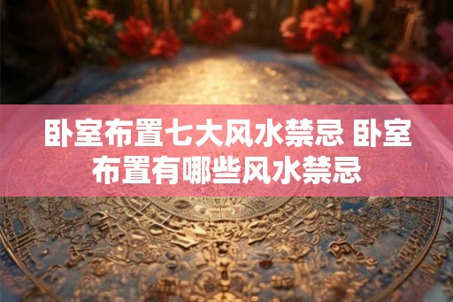 卧室布置七大风水禁忌 卧室布置有哪些风水禁忌