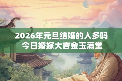 2026年元旦结婚的人多吗 今日婚嫁大吉金玉满堂