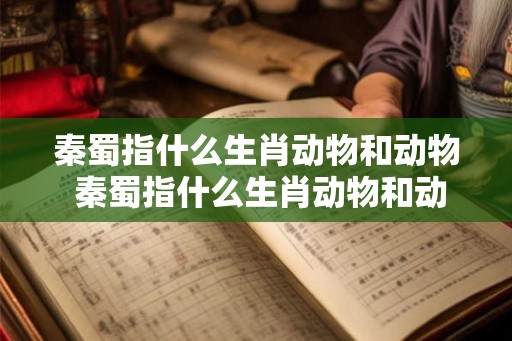 秦蜀指什么生肖动物和动物 秦蜀指什么生肖动物和动物之间