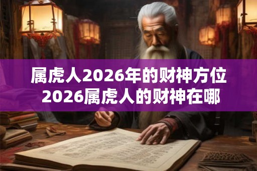 属虎人2026年的财神方位 2026属虎人的财神在哪 属虎人2026年的财神方位 2026属虎人的财神在哪
