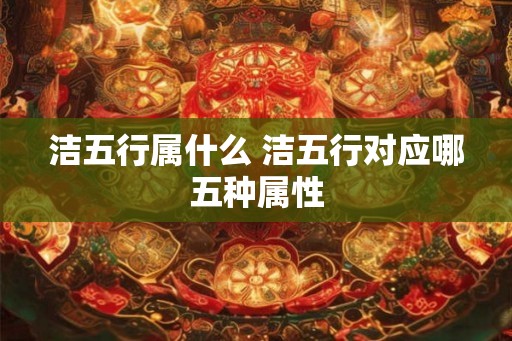 洁五行属什么 洁五行对应哪五种属性 洁五行属什么 洁五行对应哪五种属性