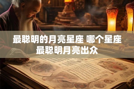 最聪明的月亮星座 哪个星座最聪明月亮出众 最聪明的月亮星座 哪个星座最聪明月亮出众