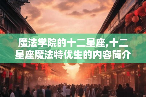 魔法学院的十二星座,十二星座魔法特优生的内容简介