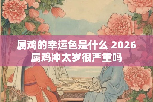 属鸡的幸运色是什么 2026属鸡冲太岁很严重吗