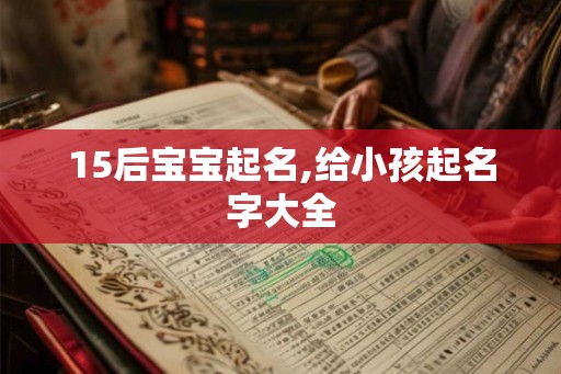 15后宝宝起名,给小孩起名字大全 15后宝宝起名,给小孩起名字大全