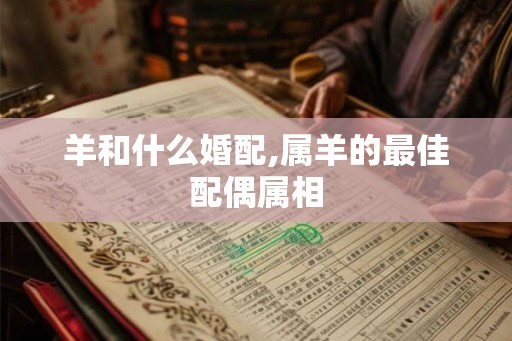 羊和什么婚配,属羊的最佳配偶属相