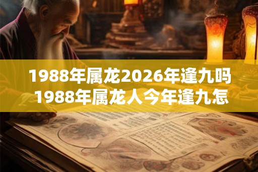 1988年属龙2026年逢九吗 1988年属龙人今年逢九怎么办