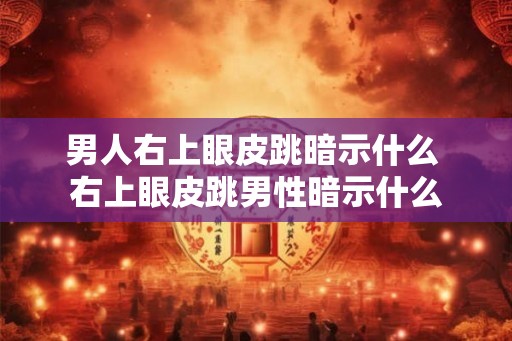 男人右上眼皮跳暗示什么 右上眼皮跳男性暗示什么