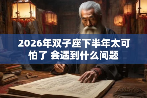 2026年双子座下半年太可怕了 会遇到什么问题