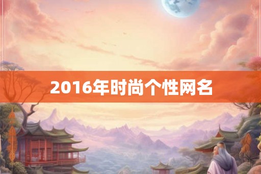 2016年时尚个性网名 2016年时尚个性网名