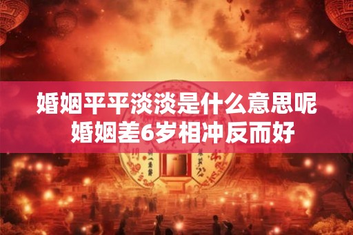 婚姻平平淡淡是什么意思呢  婚姻差6岁相冲反而好