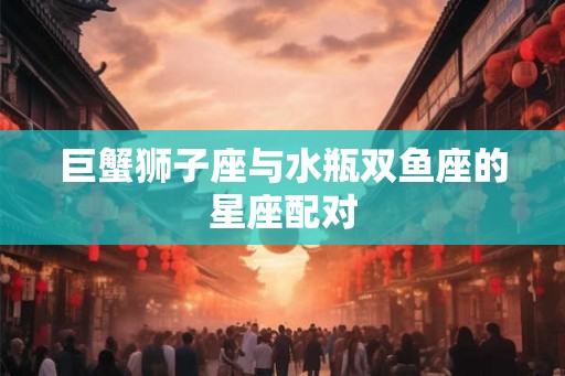 巨蟹狮子座与水瓶双鱼座的星座配对
