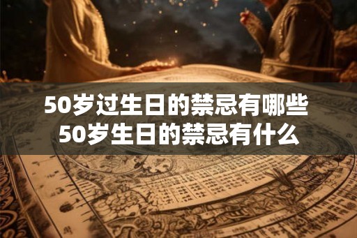 50岁过生日的禁忌有哪些 50岁生日的禁忌有什么 50岁过生日的禁忌有哪些 50岁生日的禁忌有什么