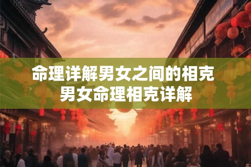 命理详解男女之间的相克 男女命理相克详解