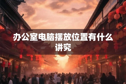 办公室电脑摆放位置有什么讲究