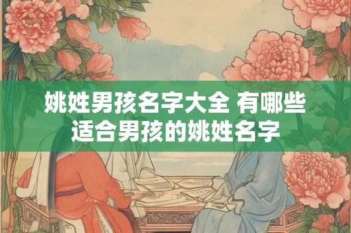 姚姓男孩名字大全 有哪些适合男孩的姚姓名字 姚姓男孩名字大全 有哪些适合男孩的姚姓名字