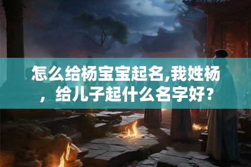 怎么给杨宝宝起名,我姓杨,给儿子起什么名字好? 怎么给杨宝宝起名,我姓杨,给儿子起什么名字好?