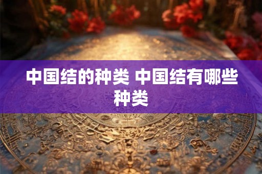 中国结的种类 中国结有哪些种类 中国结的种类 中国结有哪些种类