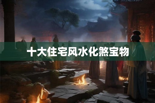 十大住宅风水化煞宝物