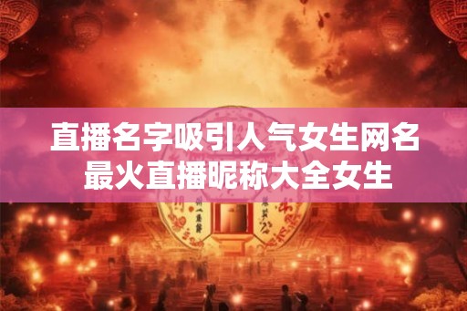 直播名字吸引人气女生网名 最火直播昵称大全女生