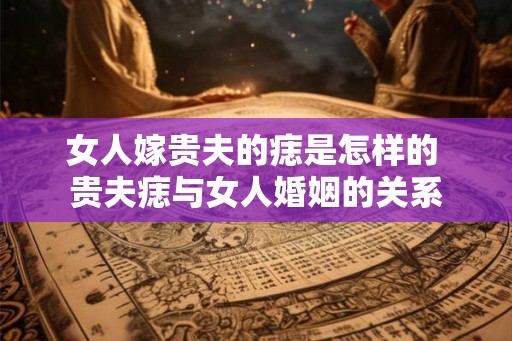 女人嫁贵夫的痣是怎样的 贵夫痣与女人婚姻的关系 女人嫁贵夫的痣是怎样的 贵夫痣与女人婚姻的关系