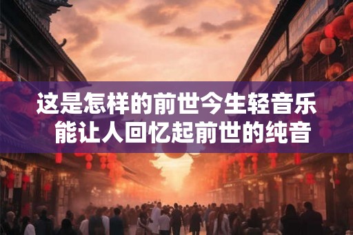 这是怎样的前世今生轻音乐  能让人回忆起前世的纯音乐