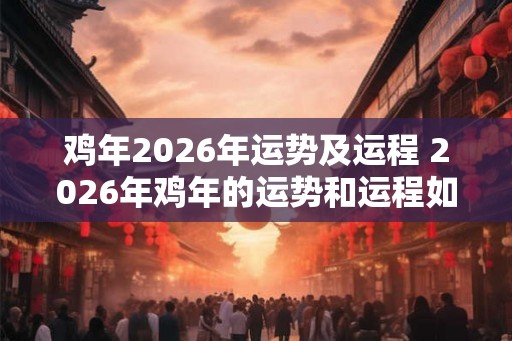 鸡年2026年运势及运程 2026年鸡年的运势和运程如何 鸡年2026年运势及运程 2026年鸡年的运势和运程如何