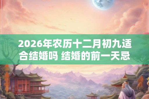 2026年农历十二月初九适合结婚吗 结婚的前一天忌讳什么