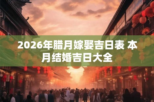 2026年腊月嫁娶吉日表 本月结婚吉日大全 2026年腊月嫁娶吉日表 本月结婚吉日大全