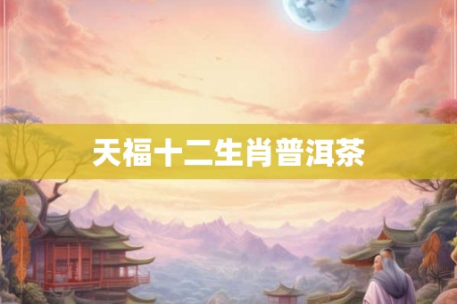 天福十二生肖普洱茶