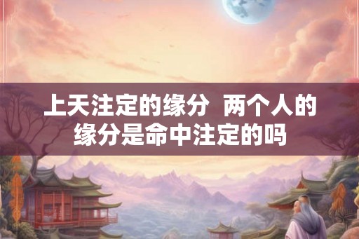 上天注定的缘分 两个人的缘分是命中注定的吗 上天注定的缘分 两个人的缘分是命中注定的吗