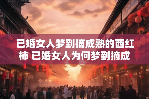 已婚女人梦到摘成熟的西红柿 已婚女人为何梦到摘成熟的西红柿
