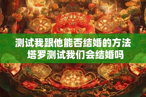 测试我跟他能否结婚的方法  塔罗测试我们会结婚吗