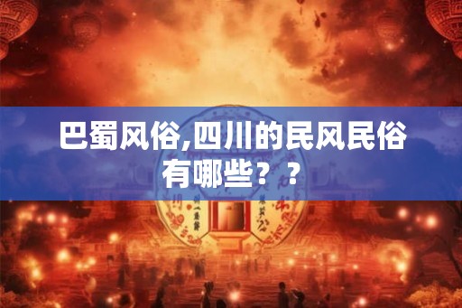 巴蜀风俗,四川的民风民俗有哪些？？