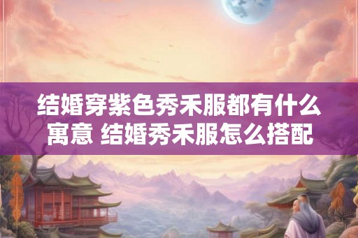 结婚穿紫色秀禾服都有什么寓意 结婚秀禾服怎么搭配