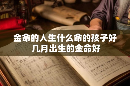 金命的人生什么命的孩子好 几月出生的金命好 金命的人生什么命的孩子好 几月出生的金命好