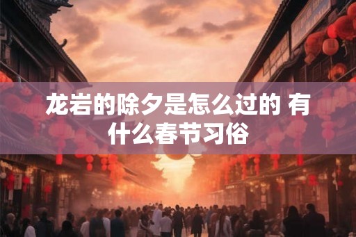 龙岩的除夕是怎么过的 有什么春节习俗
